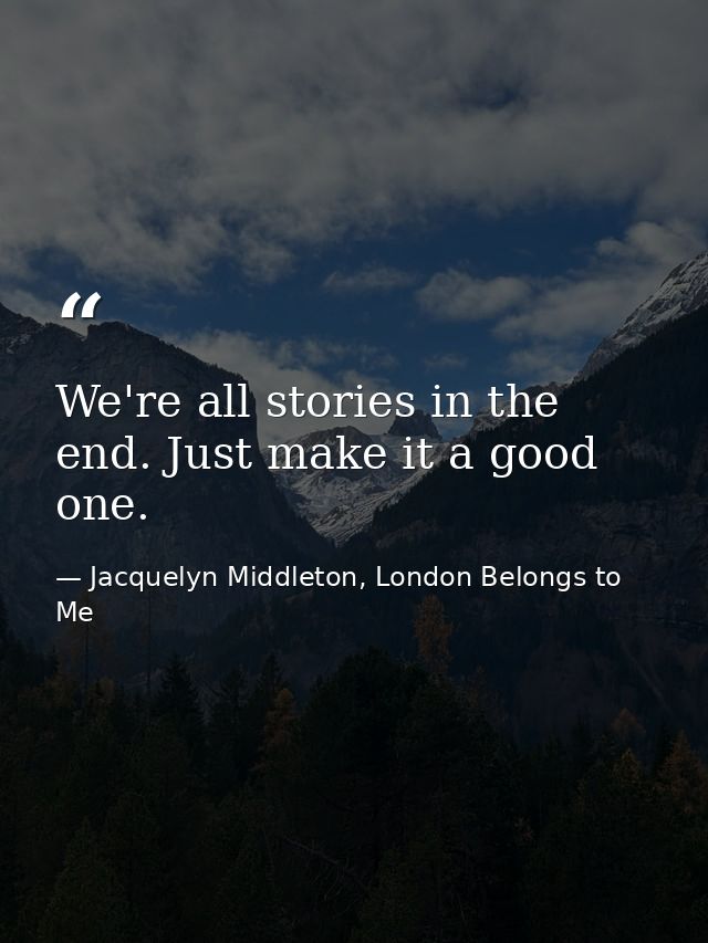 We're all stories in the end. Just make it a good one. — Jacquelyn Middleton, London Belongs to Me