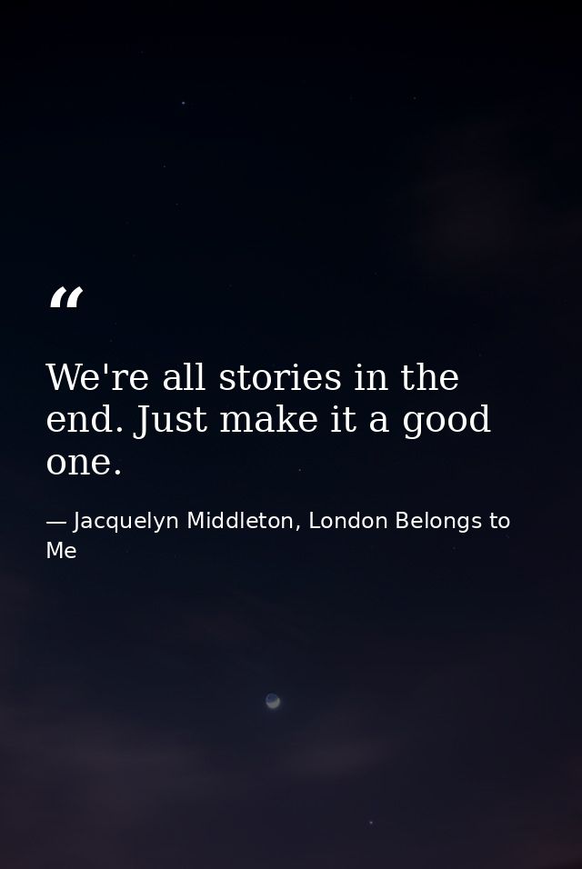 We're all stories in the end. Just make it a good one. — Jacquelyn Middleton, London Belongs to Me