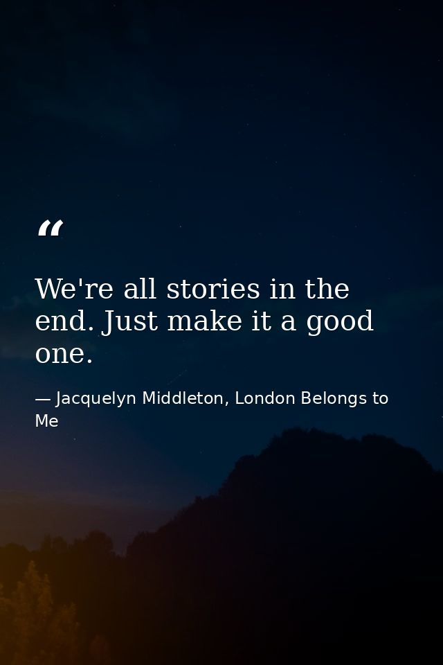 We're all stories in the end. Just make it a good one. — Jacquelyn Middleton, London Belongs to Me