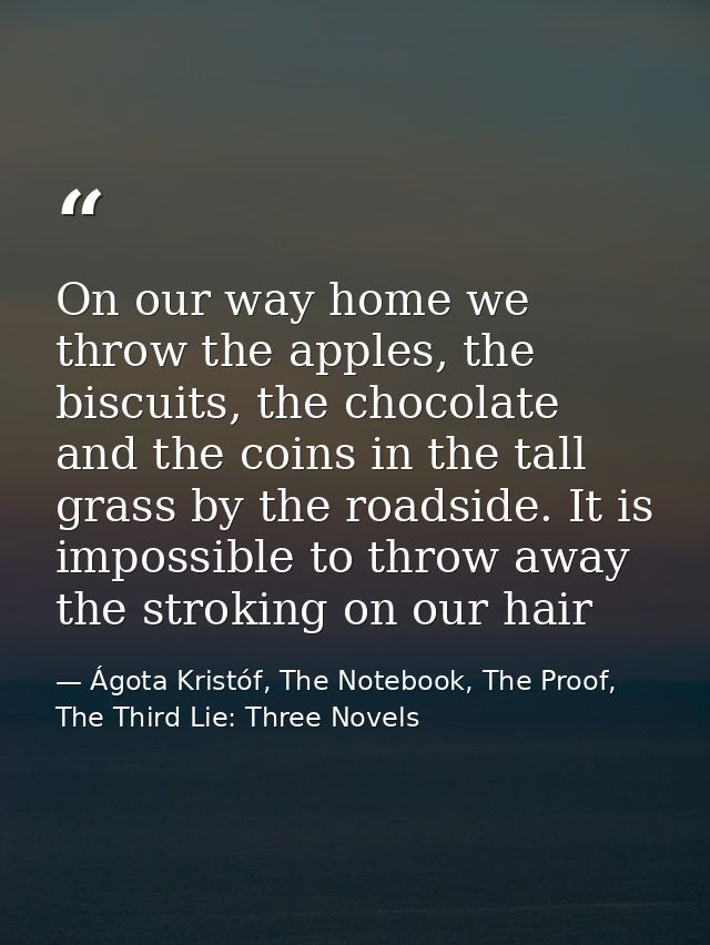 On our way home we throw the apples, the biscuits, the chocolate and the coins in the tall grass by the roadside. It is  — Ágota Kristóf, The Notebook, The Proof, The Third Lie: Three Novels
