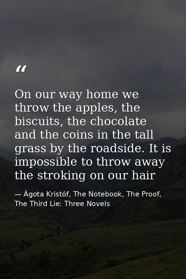 On our way home we throw the apples, the biscuits, the chocolate and the coins in the tall grass by the roadside. It is  — Ágota Kristóf, The Notebook, The Proof, The Third Lie: Three Novels