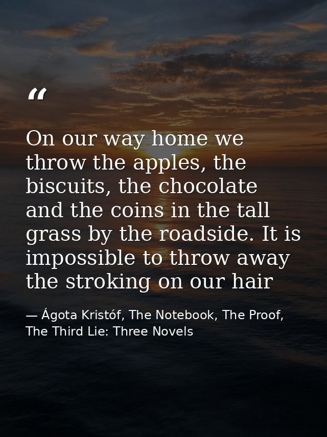 On our way home we throw the apples, the biscuits, the chocolate and the coins in the tall grass by the roadside. It is  — Ágota Kristóf, The Notebook, The Proof, The Third Lie: Three Novels