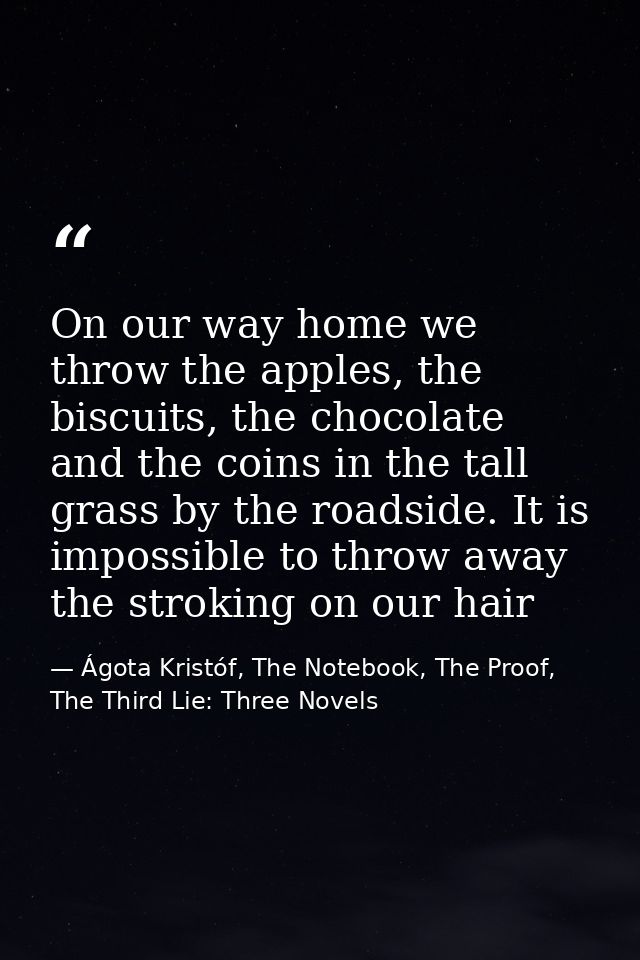 On our way home we throw the apples, the biscuits, the chocolate and the coins in the tall grass by the roadside. It is  — Ágota Kristóf, The Notebook, The Proof, The Third Lie: Three Novels