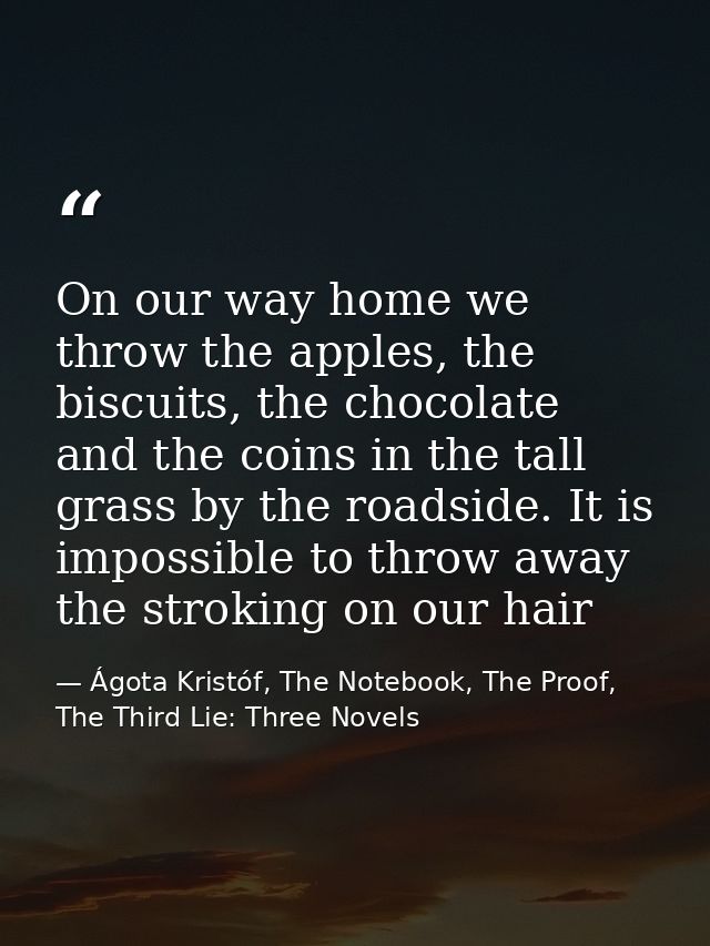 On our way home we throw the apples, the biscuits, the chocolate and the coins in the tall grass by the roadside. It is  — Ágota Kristóf, The Notebook, The Proof, The Third Lie: Three Novels