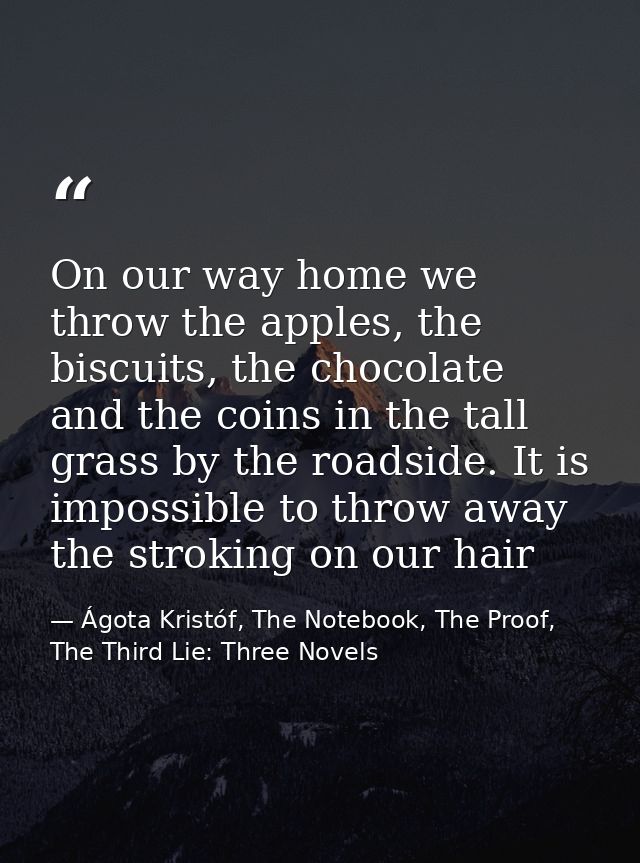 On our way home we throw the apples, the biscuits, the chocolate and the coins in the tall grass by the roadside. It is  — Ágota Kristóf, The Notebook, The Proof, The Third Lie: Three Novels