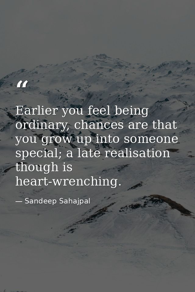 Earlier you feel being ordinary, chances are that you grow up into someone special; a late realisation though is heart-w — Sandeep Sahajpal