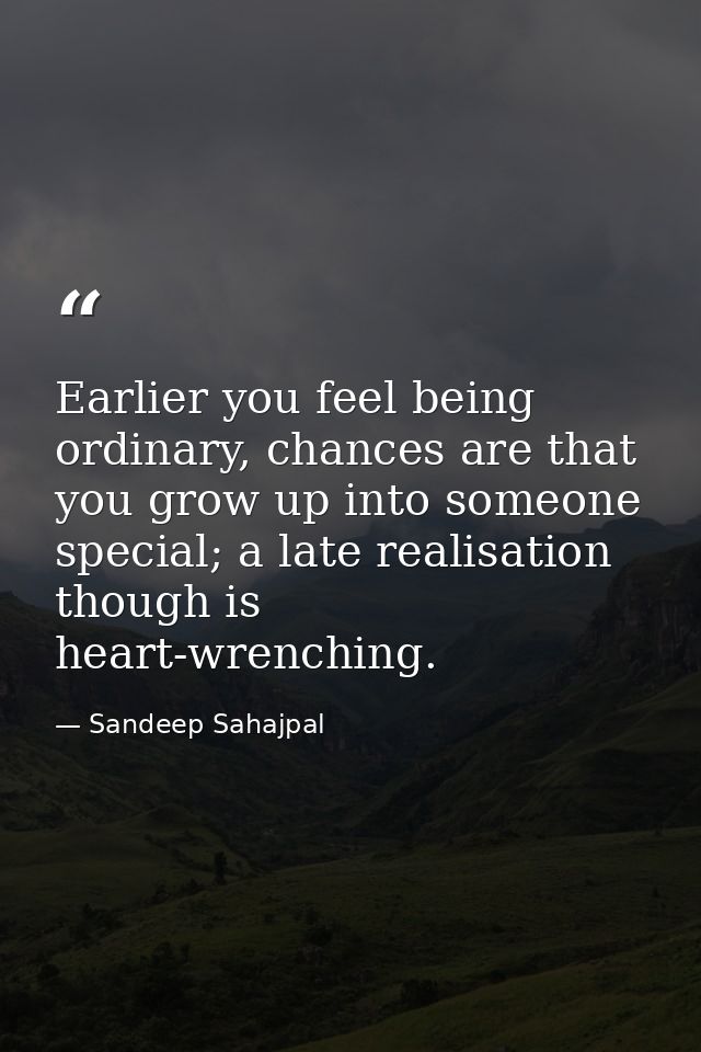 Earlier you feel being ordinary, chances are that you grow up into someone special; a late realisation though is heart-w — Sandeep Sahajpal
