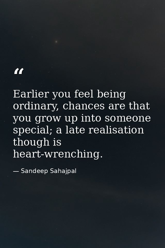 Earlier you feel being ordinary, chances are that you grow up into someone special; a late realisation though is heart-w — Sandeep Sahajpal