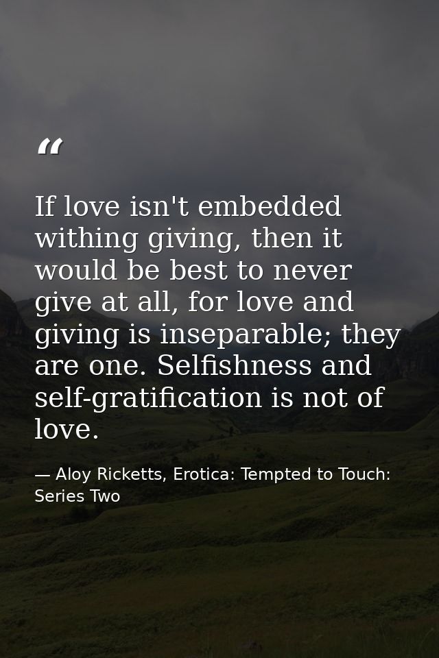 If love isn't embedded withing giving, then it would be best to never give at all, for love and giving is inseparable; t — Aloy Ricketts, Erotica: Tempted to Touch: Series Two