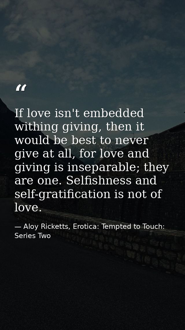 If love isn't embedded withing giving, then it would be best to never give at all, for love and giving is inseparable; t — Aloy Ricketts, Erotica: Tempted to Touch: Series Two