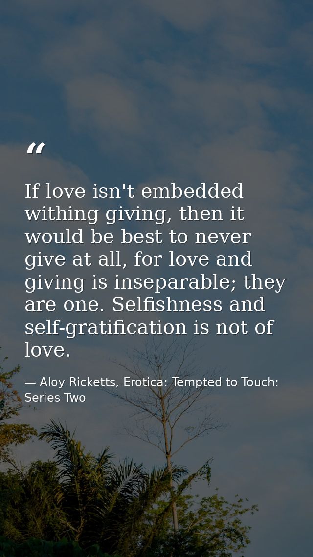 If love isn't embedded withing giving, then it would be best to never give at all, for love and giving is inseparable; t — Aloy Ricketts, Erotica: Tempted to Touch: Series Two