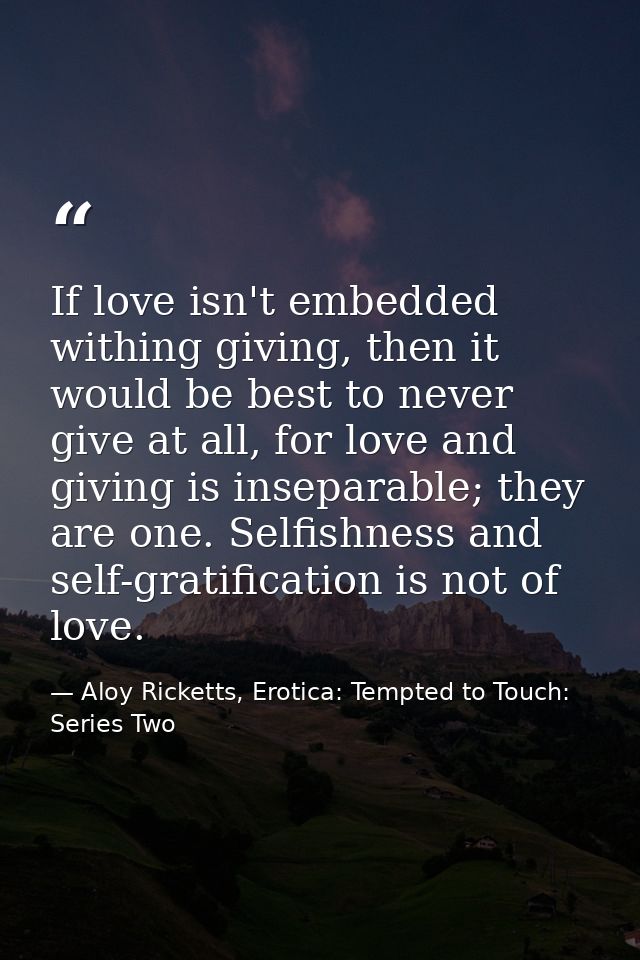 If love isn't embedded withing giving, then it would be best to never give at all, for love and giving is inseparable; t — Aloy Ricketts, Erotica: Tempted to Touch: Series Two