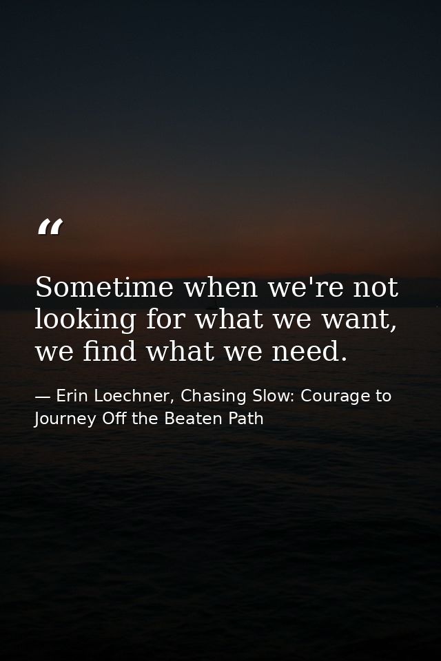 Sometime when we're not looking for what we want, we find what we need. — Erin Loechner, Chasing Slow: Courage to Journey Off the Beaten Path
