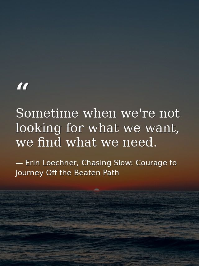 Sometime when we're not looking for what we want, we find what we need. — Erin Loechner, Chasing Slow: Courage to Journey Off the Beaten Path