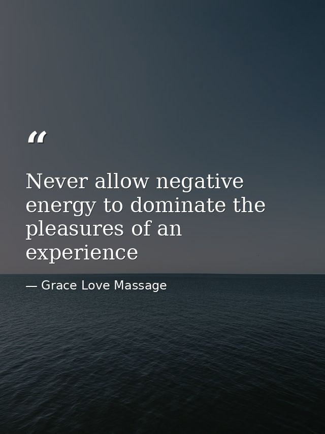 Never allow negative energy to dominate the pleasures of an experience — Grace Love Massage