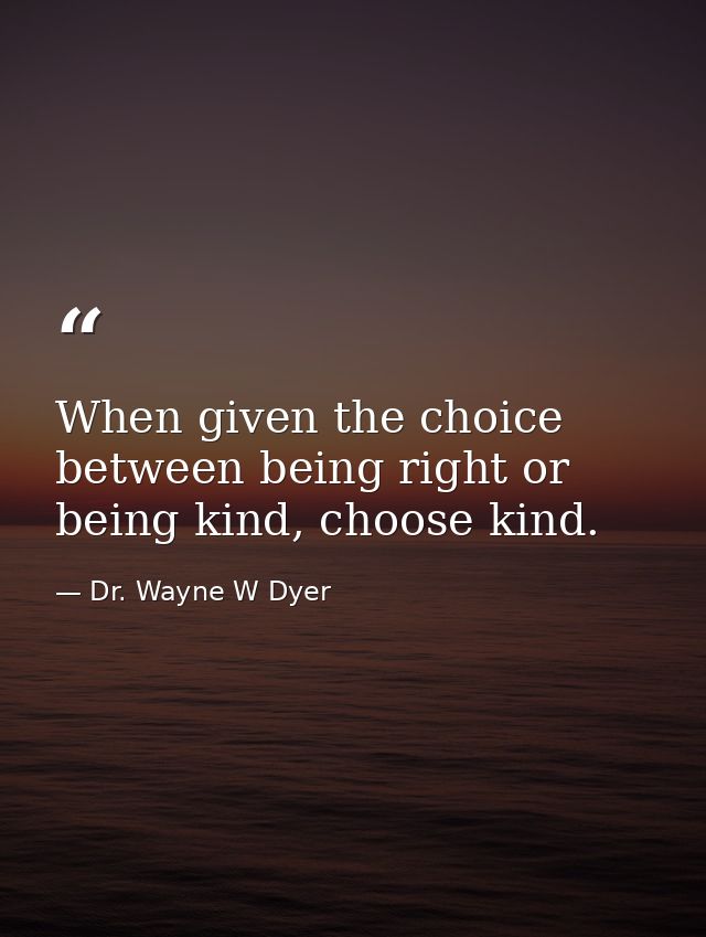 When given the choice between being right or being kind, choose kind. — Dr. Wayne W Dyer