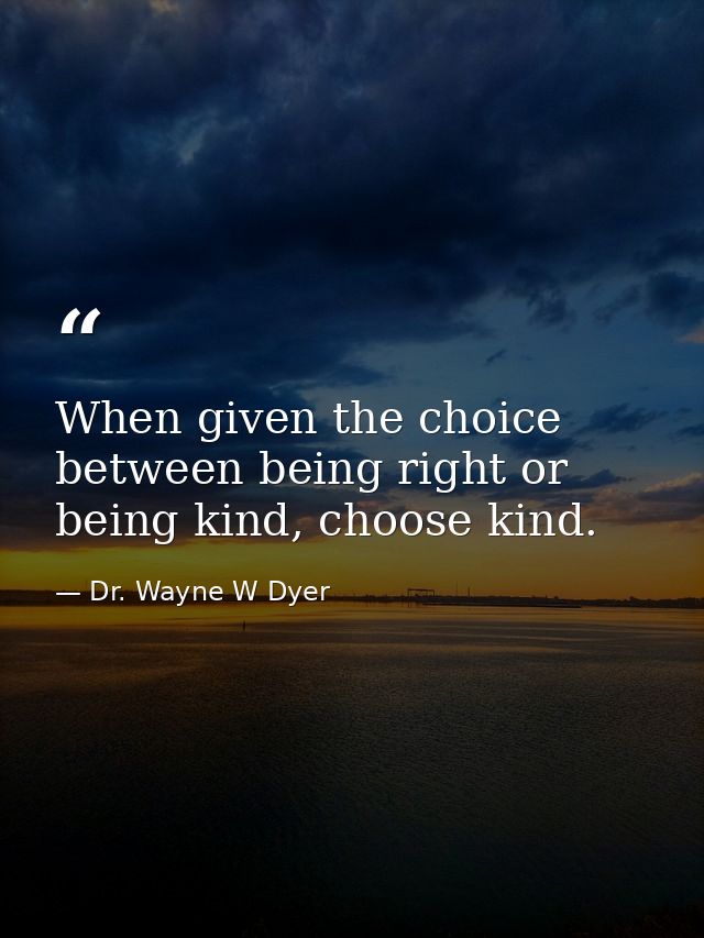When given the choice between being right or being kind, choose kind. — Dr. Wayne W Dyer