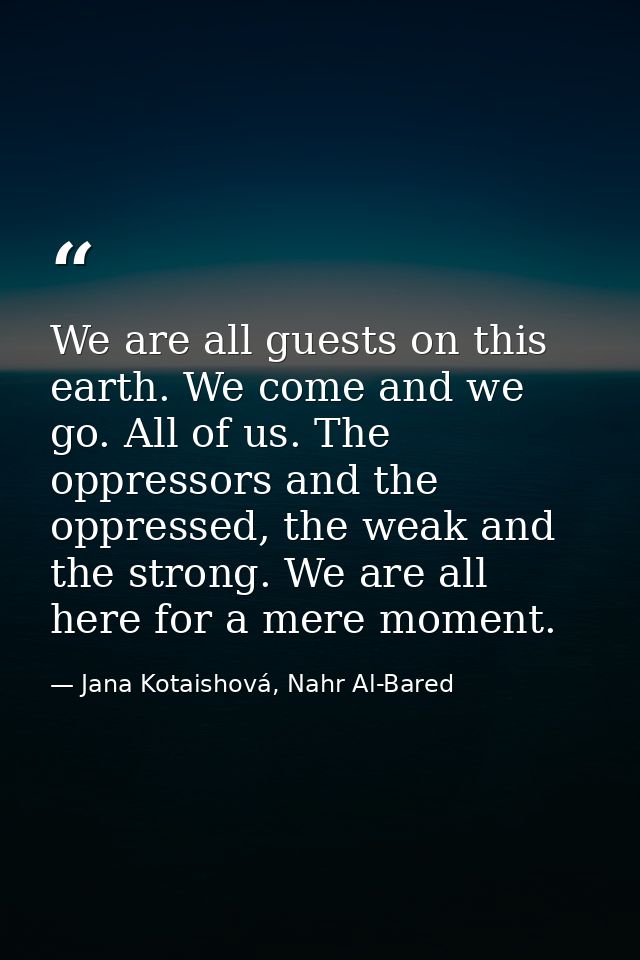 We are all guests on this earth. We come and we go. All of us. The oppressors and the oppressed, the weak and the strong — Jana Kotaishová, Nahr Al-Bared