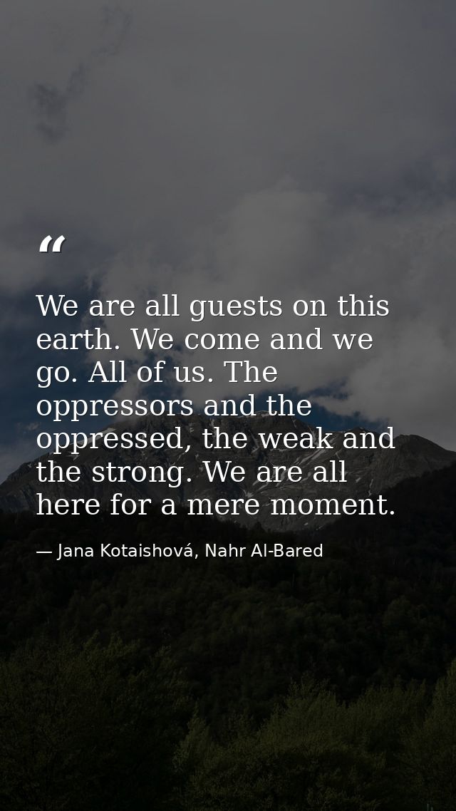 We are all guests on this earth. We come and we go. All of us. The oppressors and the oppressed, the weak and the strong — Jana Kotaishová, Nahr Al-Bared