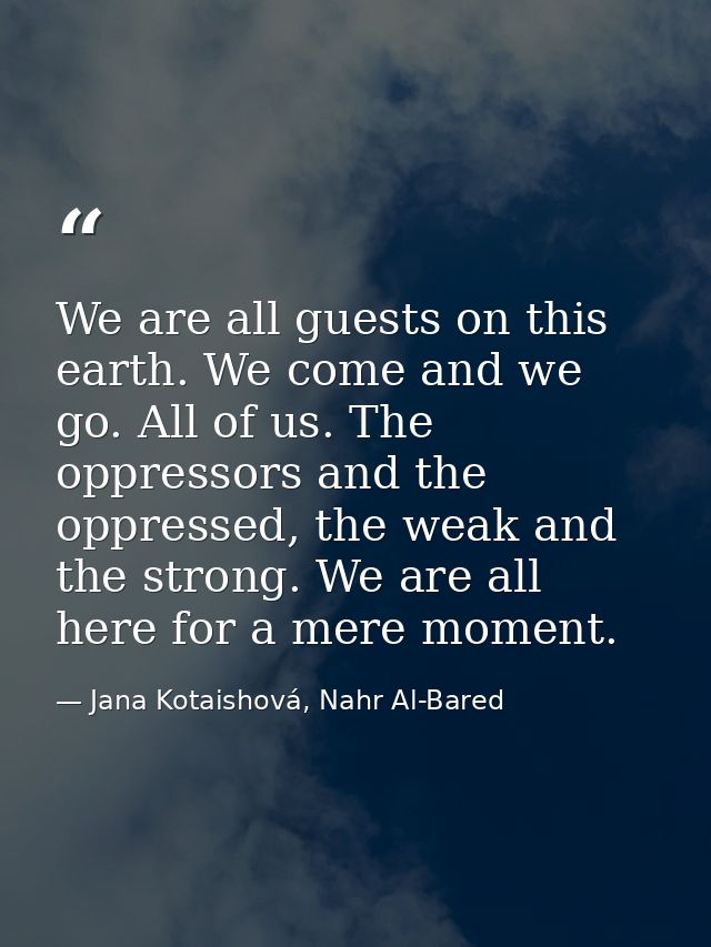 We are all guests on this earth. We come and we go. All of us. The oppressors and the oppressed, the weak and the strong — Jana Kotaishová, Nahr Al-Bared