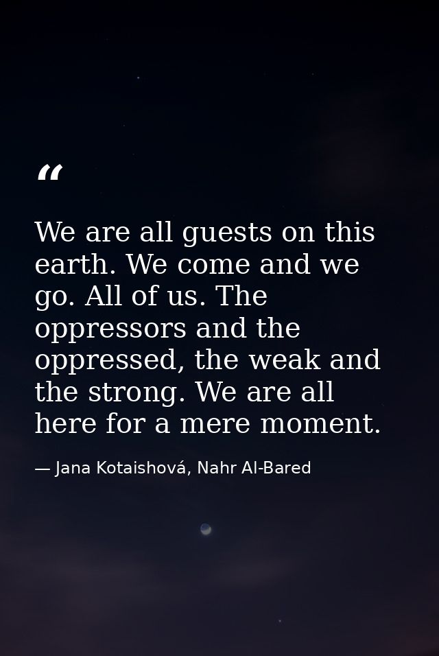 We are all guests on this earth. We come and we go. All of us. The oppressors and the oppressed, the weak and the strong — Jana Kotaishová, Nahr Al-Bared