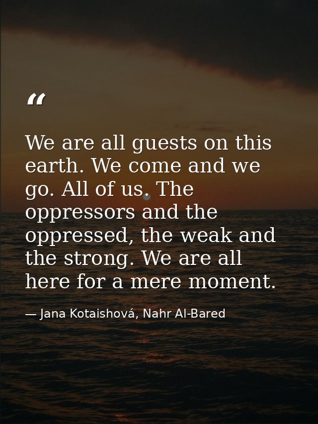 We are all guests on this earth. We come and we go. All of us. The oppressors and the oppressed, the weak and the strong — Jana Kotaishová, Nahr Al-Bared