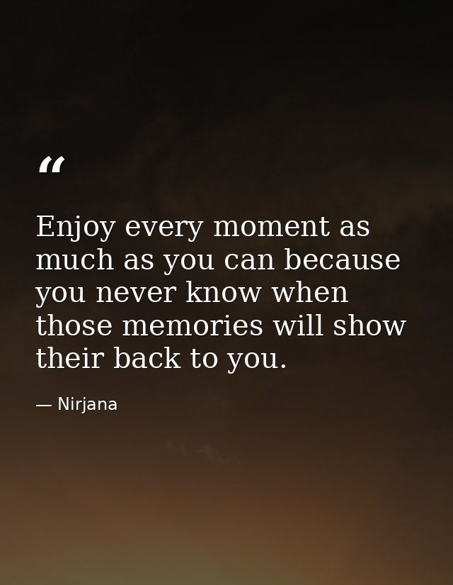 Enjoy every moment as much as you can because you never know when those memories will show their back to you. — Nirjana