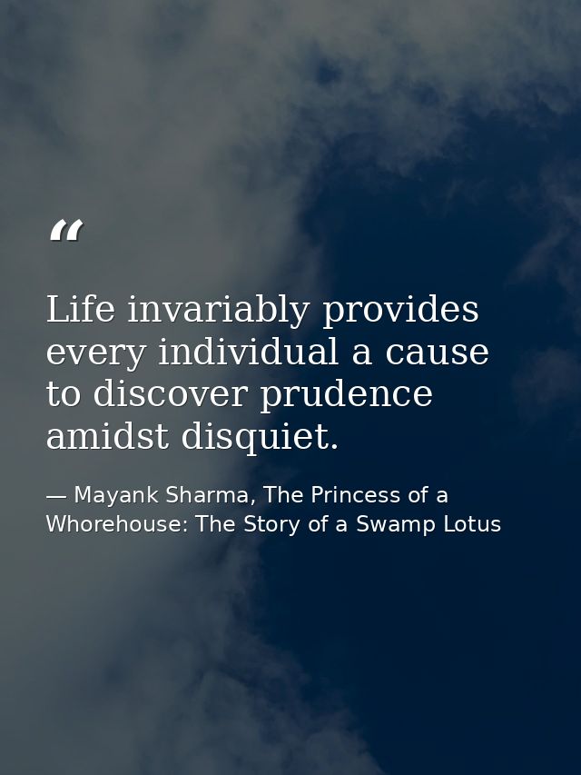 Life invariably provides every individual a cause to discover prudence amidst disquiet. — Mayank Sharma, The Princess of a Whorehouse: The Story of a Swamp Lotus