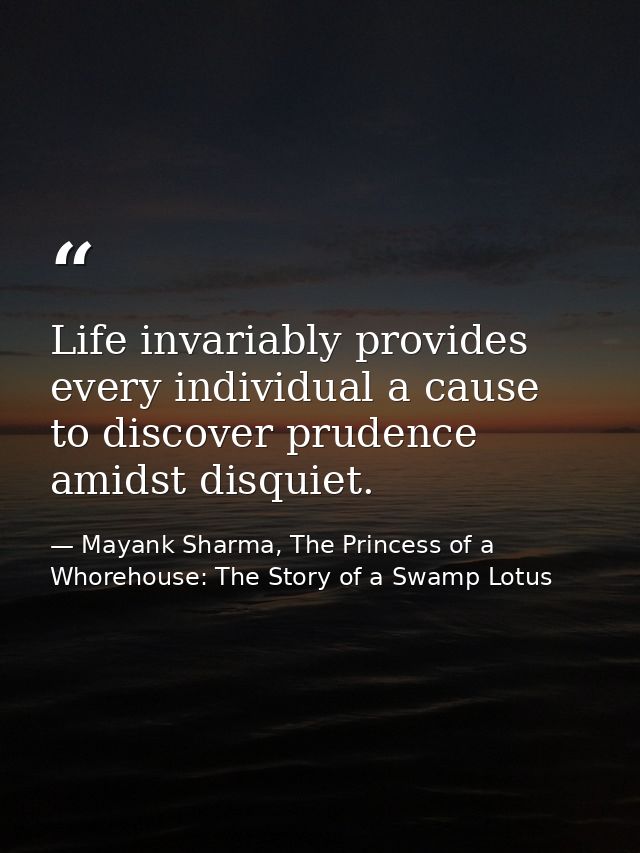 Life invariably provides every individual a cause to discover prudence amidst disquiet. — Mayank Sharma, The Princess of a Whorehouse: The Story of a Swamp Lotus