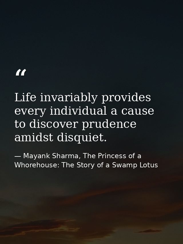 Life invariably provides every individual a cause to discover prudence amidst disquiet. — Mayank Sharma, The Princess of a Whorehouse: The Story of a Swamp Lotus