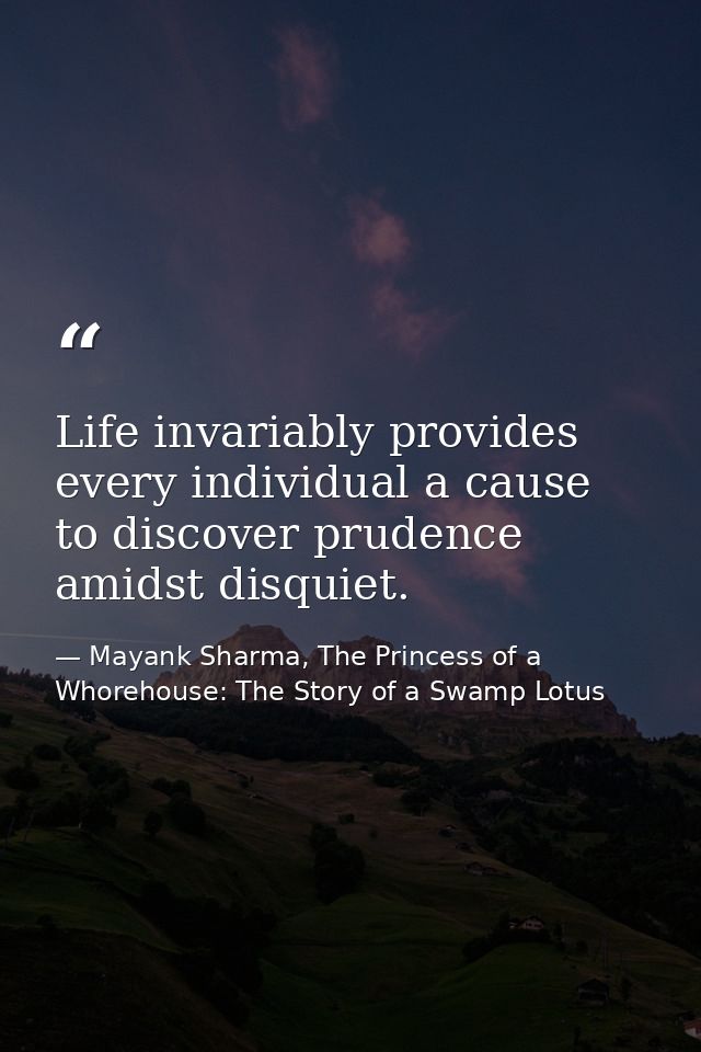 Life invariably provides every individual a cause to discover prudence amidst disquiet. — Mayank Sharma, The Princess of a Whorehouse: The Story of a Swamp Lotus