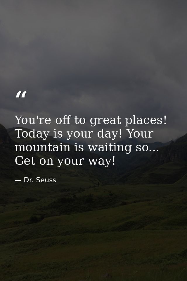 You're off to great places! Today is your day! Your mountain is waiting so... Get on your way! — Dr. Seuss