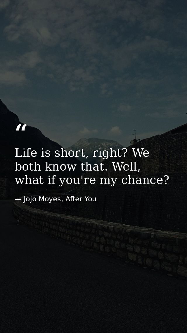 Life is short, right? We both know that. Well, what if you're my chance? — Jojo Moyes, After You