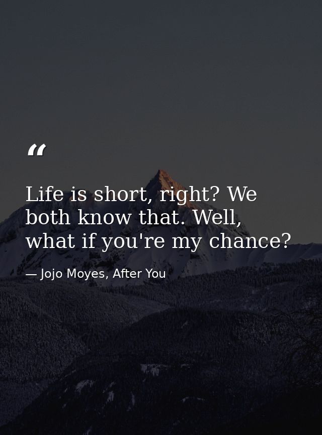 Life is short, right? We both know that. Well, what if you're my chance? — Jojo Moyes, After You