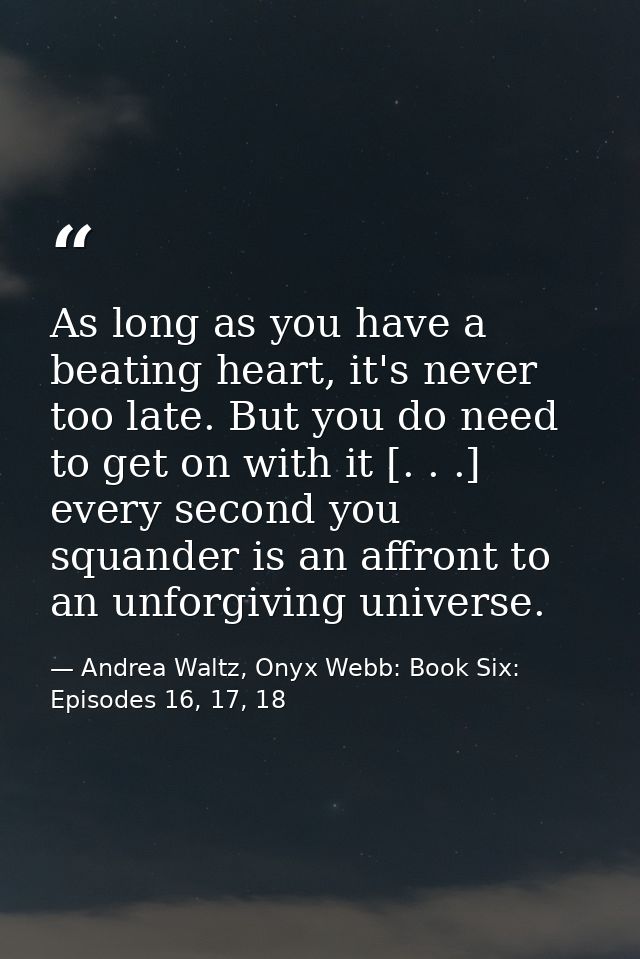 As long as you have a beating heart, it's never too late. But you do need to get on with it [. . .] every second you squ — Andrea Waltz, Onyx Webb: Book Six: Episodes 16, 17, 18