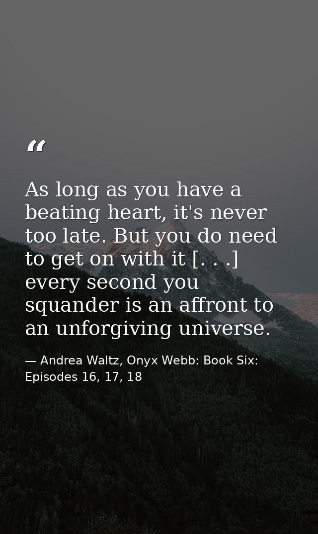 As long as you have a beating heart, it's never too late. But you do need to get on with it [. . .] every second you squ — Andrea Waltz, Onyx Webb: Book Six: Episodes 16, 17, 18