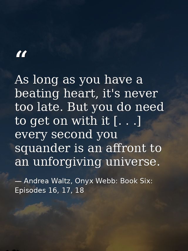 As long as you have a beating heart, it's never too late. But you do need to get on with it [. . .] every second you squ — Andrea Waltz, Onyx Webb: Book Six: Episodes 16, 17, 18