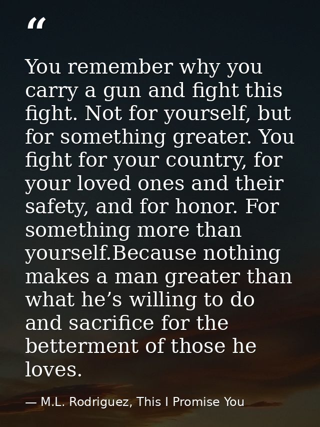 You remember why you carry a gun and fight this fight. Not for yourself, but for something greater. You fight for your c — M.L. Rodriguez, This I Promise You