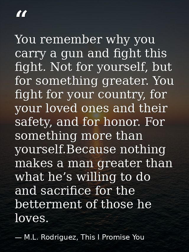 You remember why you carry a gun and fight this fight. Not for yourself, but for something greater. You fight for your c — M.L. Rodriguez, This I Promise You