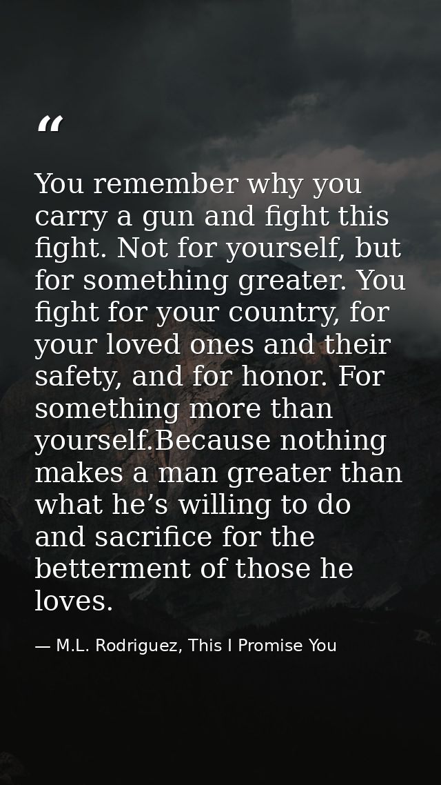 You remember why you carry a gun and fight this fight. Not for yourself, but for something greater. You fight for your c — M.L. Rodriguez, This I Promise You