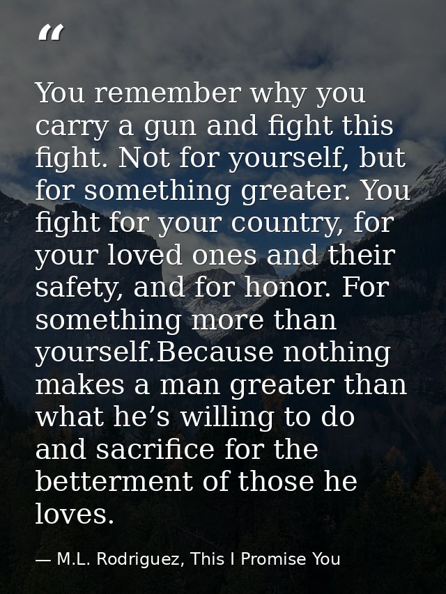 You remember why you carry a gun and fight this fight. Not for yourself, but for something greater. You fight for your c — M.L. Rodriguez, This I Promise You