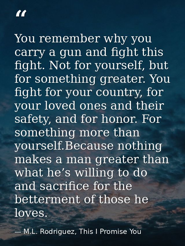 You remember why you carry a gun and fight this fight. Not for yourself, but for something greater. You fight for your c — M.L. Rodriguez, This I Promise You
