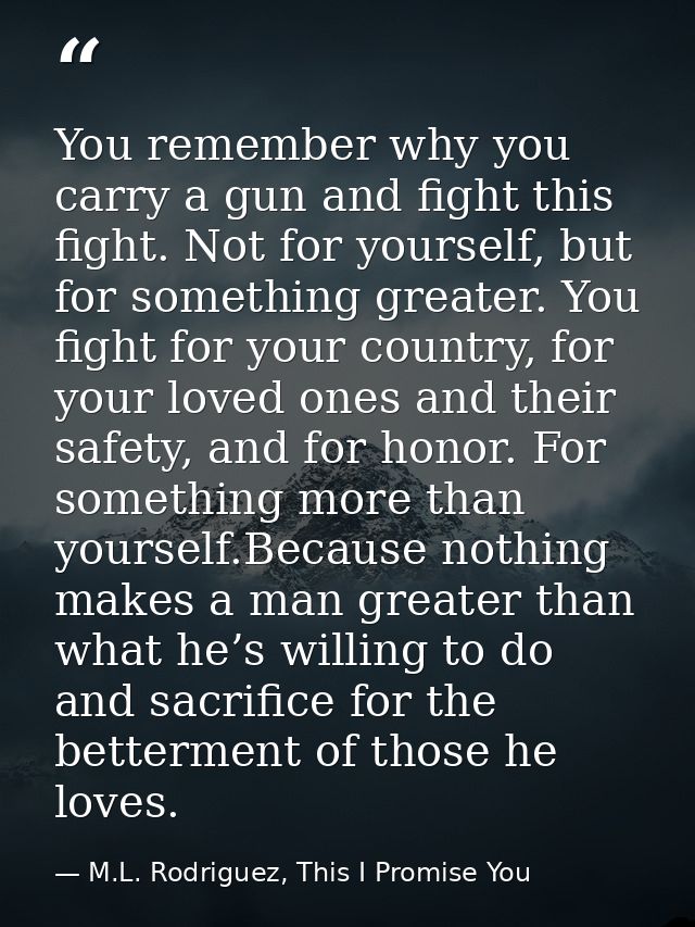 You remember why you carry a gun and fight this fight. Not for yourself, but for something greater. You fight for your c — M.L. Rodriguez, This I Promise You