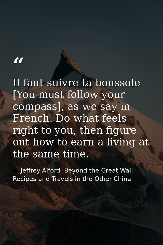 Il faut suivre ta boussole [You must follow your compass], as we say in French. Do what feels right to you, then figure  — Jeffrey Alford, Beyond the Great Wall: Recipes and Travels in the Other China