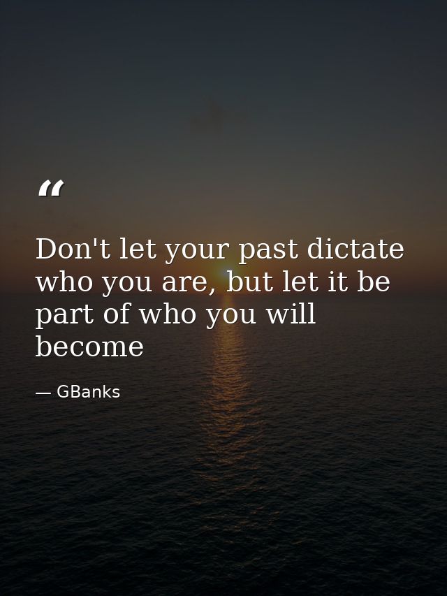 Don't let your past dictate who you are, but let it be part of who you will become — GBanks