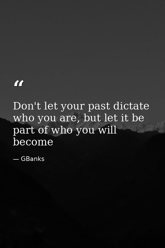 Don't let your past dictate who you are, but let it be part of who you will become — GBanks