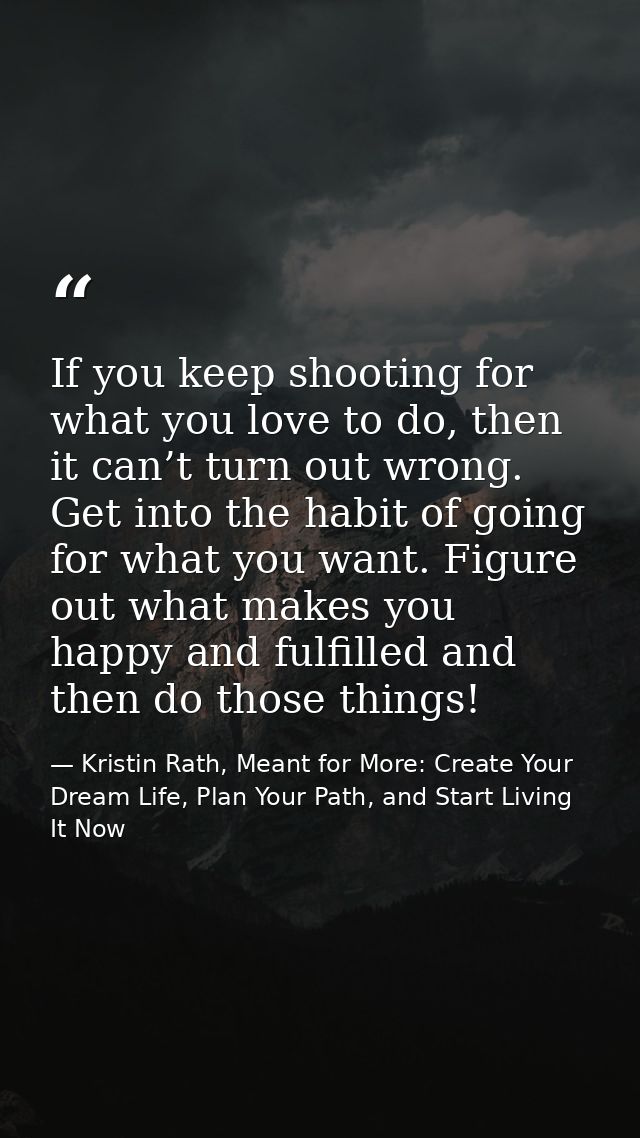 If you keep shooting for what you love to do, then it can’t turn out wrong. Get into the habit of going for what you wan — Kristin Rath, Meant for More: Create Your Dream Life, Plan Your Path, and Start Living It Now