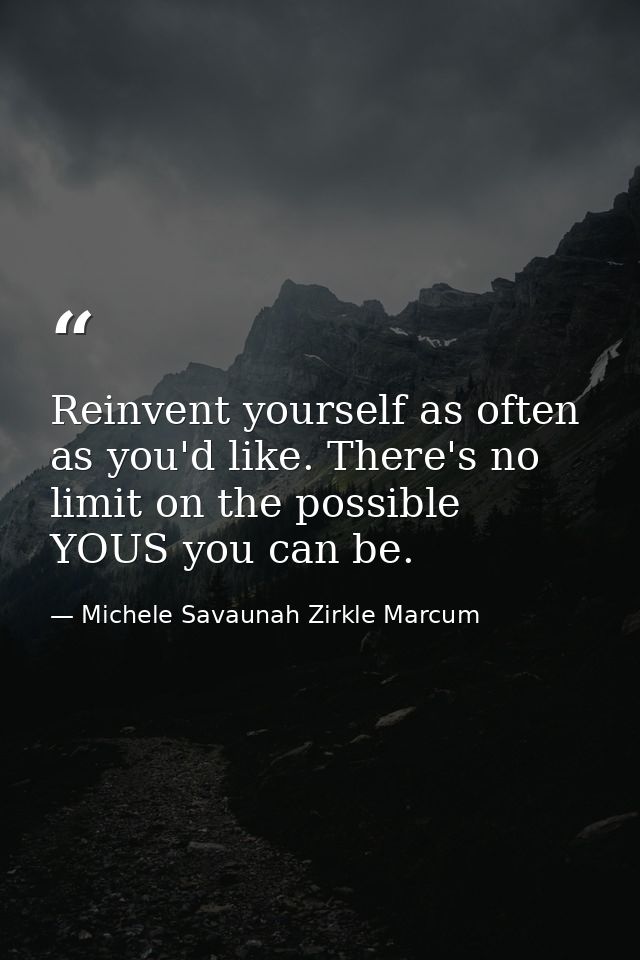 Reinvent yourself as often as you'd like. There's no limit on the possible YOUS you can be. — Michele Savaunah Zirkle Marcum