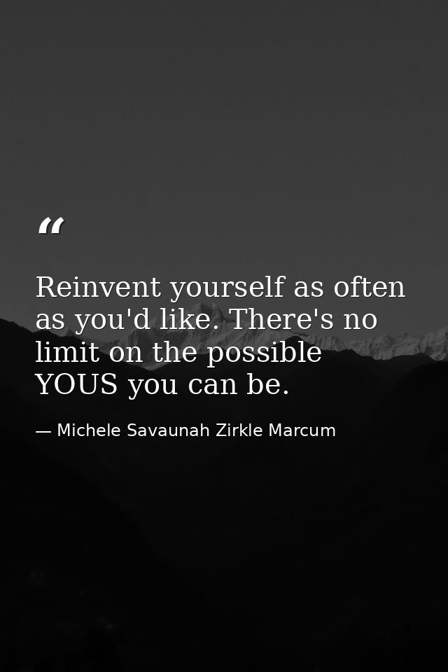 Reinvent yourself as often as you'd like. There's no limit on the possible YOUS you can be. — Michele Savaunah Zirkle Marcum