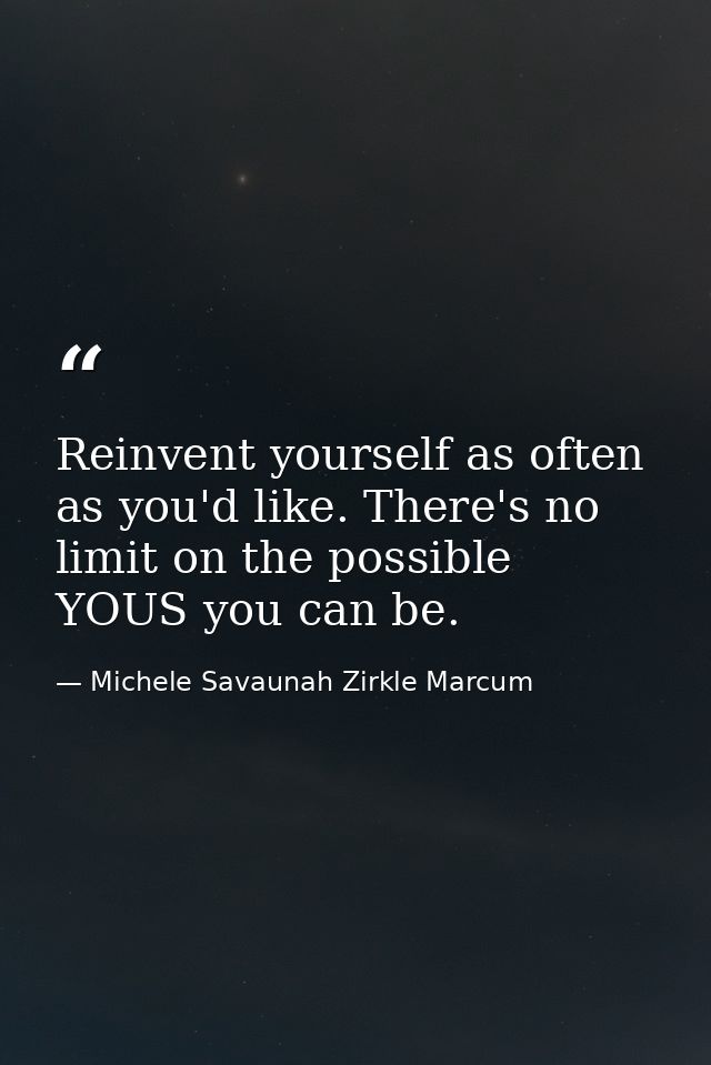 Reinvent yourself as often as you'd like. There's no limit on the possible YOUS you can be. — Michele Savaunah Zirkle Marcum